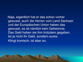 Naja, eigentlich hat er das schon vorher gewusst, auch die Herren vom Land Sachsen und der Europäischen Union haben das gewusst, es ist nämlich kein Geheimnis.  Das Geld haben sie ihm trotzdem gegeben.  Ist ja nicht ihr Geld, sondern eures.  Klingt komisch, ist aber so .  