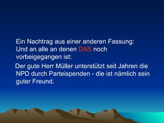 Ein Nachtrag aus einer anderen Fassung:  Und an alle an denen  DAS  noch vorbeigegangen ist: Der gute Herr Müller unterstützt seit Jahren die NPD durch Parteispenden - die ist nämlich sein guter Freund.  