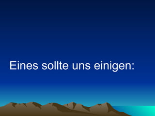 Eines sollte uns einigen:   