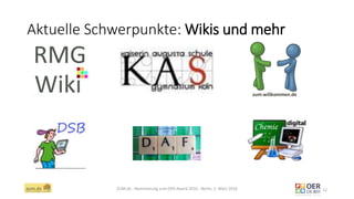 Aktuelle Schwerpunkte: Wikis und mehr
ZUM.de - Nominierung zum OER Award 2016 - Berlin, 1. März 2016 12
 