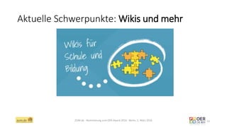 Aktuelle Schwerpunkte: Wikis und mehr
ZUM.de - Nominierung zum OER Award 2016 - Berlin, 1. März 2016 13
 
