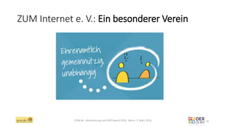 ZUM Internet e. V.: Ein besonderer Verein
ZUM.de - Nominierung zum OER Award 2016 - Berlin, 1. März 2016 16
 
