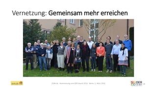 Vernetzung: Gemeinsam mehr erreichen
ZUM.de - Nominierung zum OER Award 2016 - Berlin, 1. März 2016 18
 