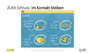 ZUM Schluss: Im Kontakt bleiben
ZUM.de - Nominierung zum OER Award 2016 - Berlin, 1. März 2016 19
 