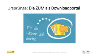 Ursprünge: Die ZUM als Downloadportal
ZUM.de - Nominierung zum OER Award 2016 - Berlin, 1. März 2016 9
 
