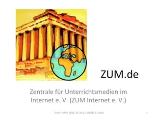 ZUM.de
Zentrale für Unterrichtsmedien im
Internet e. V. (ZUM Internet e. V.)
1ZUM-Treffen 2010, 13./14.11.201011.11.2010
 