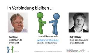 In Verbindung bleiben ...
06.03.16 ZUM-Willkommen.de - DaFWEBKON 2016, 6. März 2016 16
Karl Kirst
kirst@zum.de
@KarlKirst
Ralf Klötzke
Blog: Landeskunde
@landeskunde
willkommen@zum.de
@zum_willkommen
 
