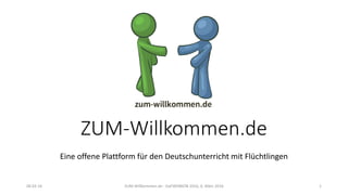 ZUM-Willkommen.de
Eine offene Plattform für den Deutschunterricht mit Flüchtlingen
06.03.16 ZUM-Willkommen.de - DaFWEBKON 2016, 6. März 2016 1
 