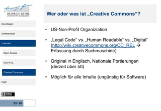 Wer oder was ist „Creative Commons“?
Grundlagen

• US-Non-Profit Organiziation
Urheberrecht

Lizenzen

Open Access

GNU FD...
