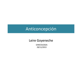 Anticoncepción
Leire Goyeneche
GINECOLOGIA
28/11/2013

 