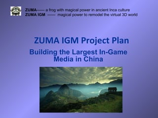 ZUMA IGM Project Plan Building the Largest In-Game Media in China ZUMA —— a frog with magical power in ancient Inca culture ZUMA IGM  ——  magical power to remodel the virtual 3D world  