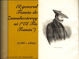 El general
Tomás de
Zumalacárreg
ui (“El Tío
Tomás”)
(1788 – 1835)
Samuel Barney Blanco, 2ºBA – Historia de España
 