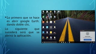 •Lo primero que se hace
es abrir google Earth;
dando doble clic.
Lo siguiente que
sucederá será que se
abrirá la aplicación.