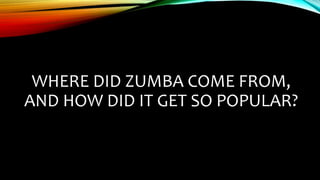 WHERE DID ZUMBA COME FROM,
AND HOW DID IT GET SO POPULAR?
 