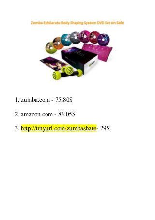 1. zumba.com - 75.80$
2. amazon.com - 83.05$
3. http://tinyurl.com/zumbashare- 29$
 