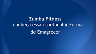 Zumba Fitness
conheça essa espetacular Forma
de Emagrecer!
 