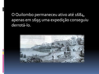 O Quilombo permaneceu ativo até 1684,
apenas em 1695 uma expedição conseguiu
derrotá-lo.
 