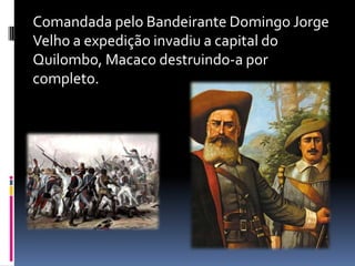 Comandada pelo Bandeirante Domingo Jorge
Velho a expedição invadiu a capital do
Quilombo, Macaco destruindo-a por
completo.
 