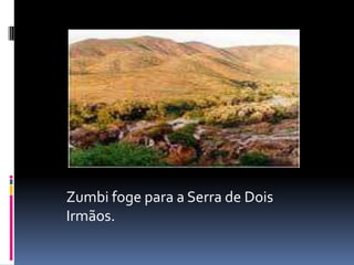 Zumbi foge para a Serra de Dois
Irmãos.
 