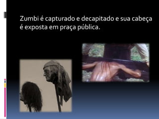 Zumbi é capturado e decapitado e sua cabeça
é exposta em praça pública.
 