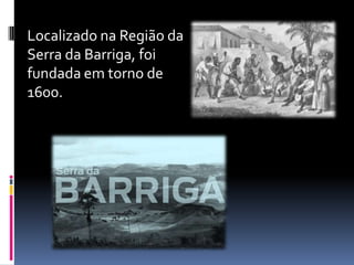 Localizado na Região da
Serra da Barriga, foi
fundada em torno de
1600.
 