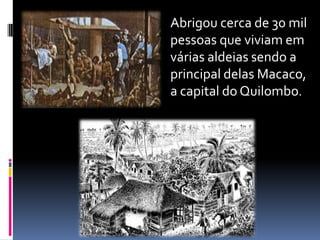 Abrigou cerca de 30 mil
pessoas que viviam em
várias aldeias sendo a
principal delas Macaco,
a capital do Quilombo.
 