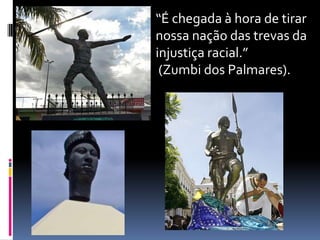 “É chegada à hora de tirar
nossa nação das trevas da
injustiça racial.”
 (Zumbi dos Palmares).
 