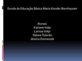Escola de Educação Básica Maria Konder Bornhausen



                      Alunas:
                  Katiane Volpi
                   Larissa Volpi
                  Naiara Tolardo
                Jéssica Domaszak
 