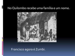 No Quilombo recebe uma família e um nome.




  Francisco agora é Zumbi.
 