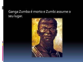 Ganga Zumba é morto e Zumbi assume o
seu lugar.
 