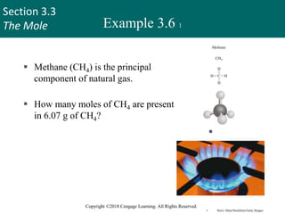 Section 3.3
The Mole
Copyright ©2018 Cengage Learning. All Rights Reserved.
Example 3.6 1
 Methane (CH4) is the principal
component of natural gas.
 How many moles of CH4 are present
in 6.07 g of CH4?
 CH4
 Steve Allen/Stockbyte/Getty Images 25
 