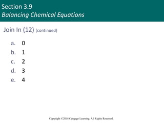 Section 3.9
Balancing Chemical Equations
Copyright ©2018 Cengage Learning. All Rights Reserved.
Join In (12) (continued)
a. 0
b. 1
c. 2
d. 3
e. 4
 