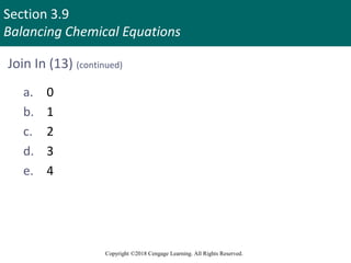 Section 3.9
Balancing Chemical Equations
Copyright ©2018 Cengage Learning. All Rights Reserved.
Join In (13) (continued)
a. 0
b. 1
c. 2
d. 3
e. 4
 
