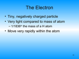 11
The Electron
• Tiny, negatively charged particle
• Very light compared to mass of atom
– 1/1836th
the mass of a H atom
• Move very rapidly within the atom
 