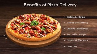 Benefits of Pizza Delivery
➢ Detailed ordering
➢ Customized ordering
➢ Modern conveniences
➢ No traffic to fight
➢ Improved Efficiency
➢ Save time
 