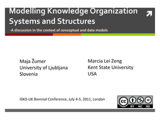 Modelling Knowledge Organization Systems and Structures -A discussion in the context of conceptual and data models Maja Žumer University of Ljubljana Slovenia Marcia Lei Zeng  Kent State University USA ISKO-UK Biennial Conference, July 4-5, 2011, London 