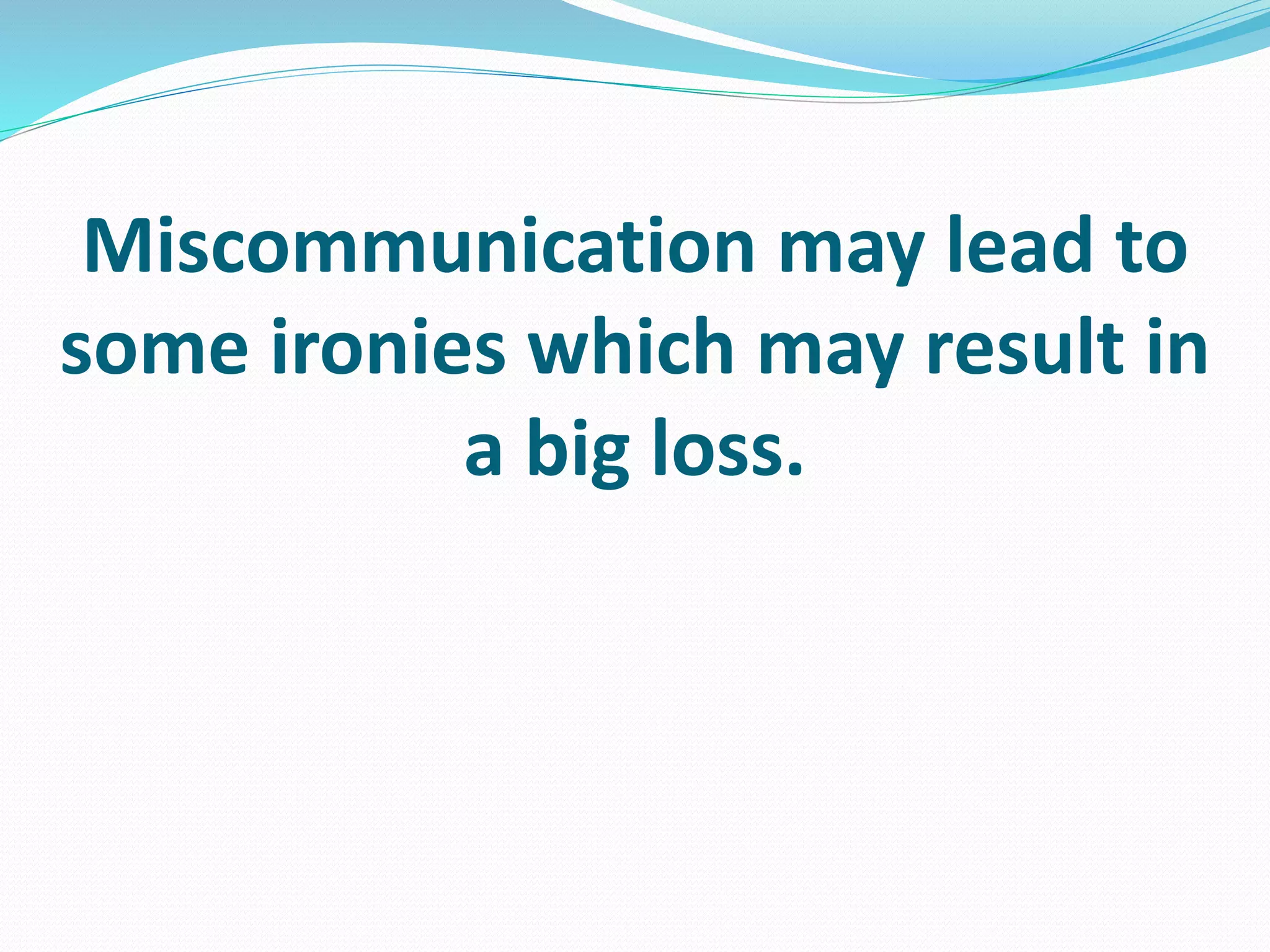 Miscommunication may lead to
some ironies which may result in
a big loss.
 
