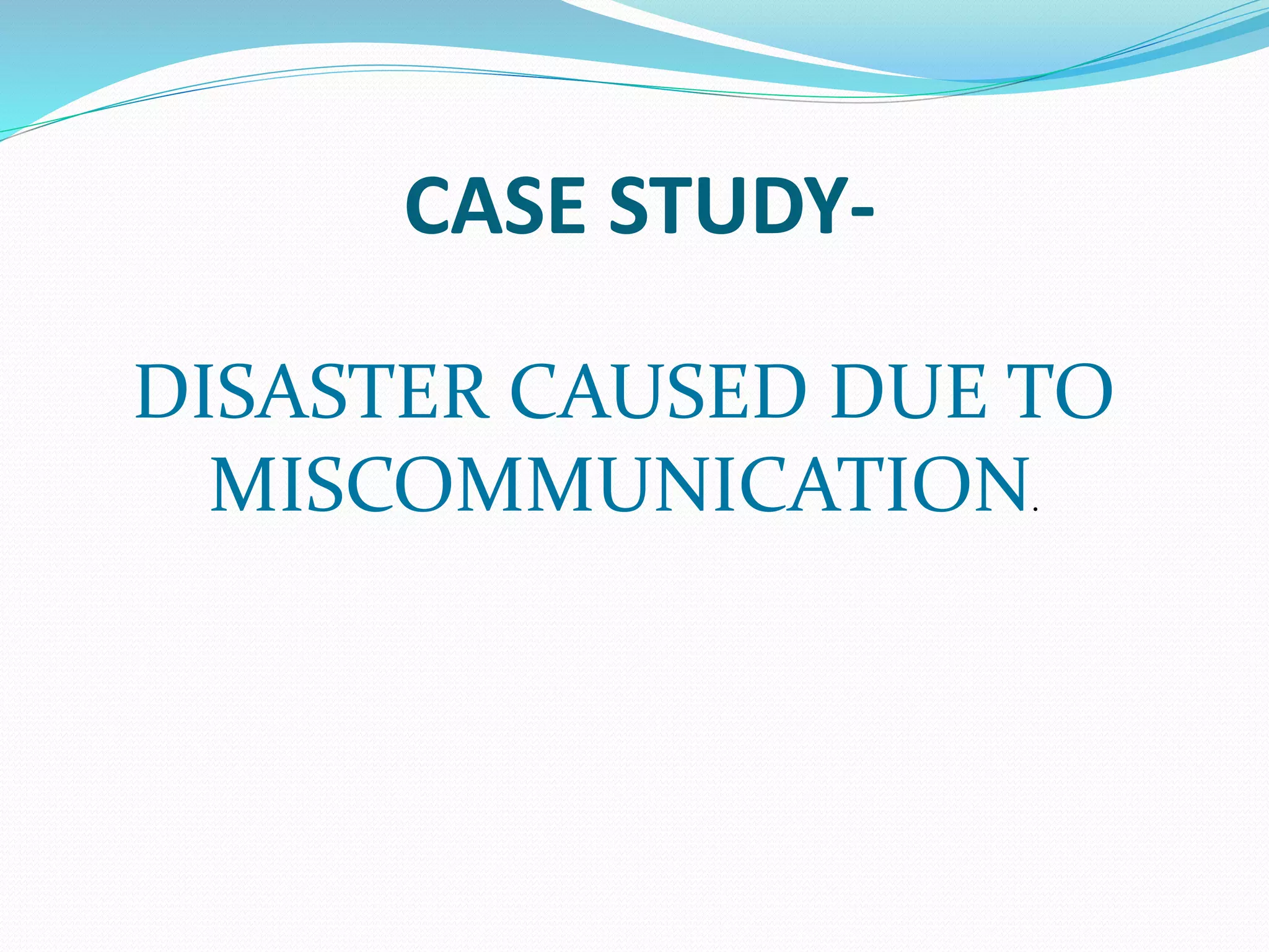 CASE STUDY-
DISASTER CAUSED DUE TO
MISCOMMUNICATION.
 