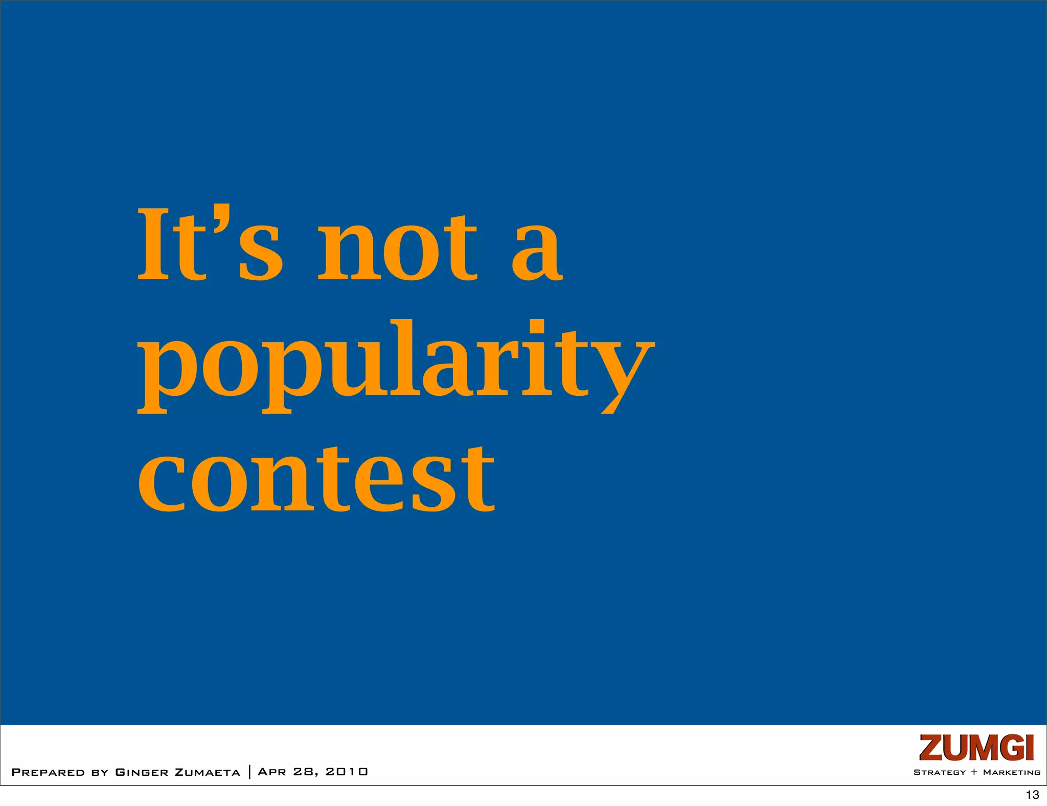 It’s not a
              popularity
              contest

Prepared by Ginger Zumaeta | Apr 28, 2010   Strategy + Marketing

                                                             13
 
