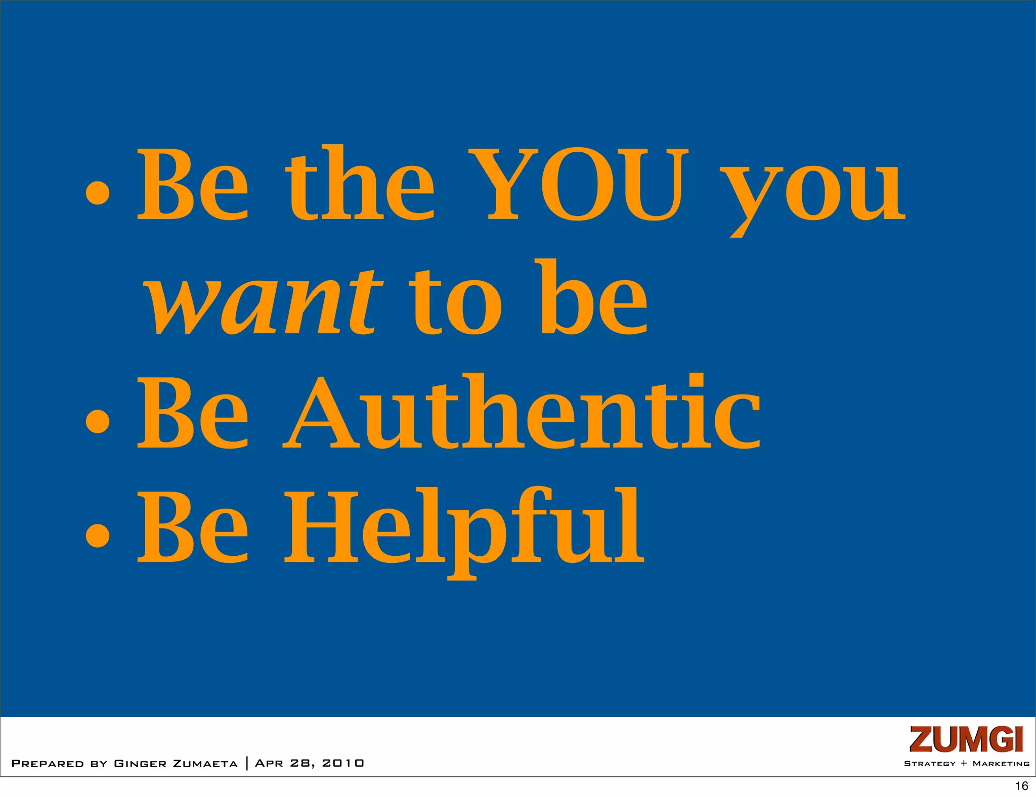 •Be the YOU you
      want to be
     •Be Authentic
     •Be Helpful
Prepared by Ginger Zumaeta | Apr 28, 2010   Strategy + Marketing

                                                             16
 