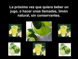 La próxima vez que quiera beber un
jugo, o hacer unas llamadas, limón
natural, sin conservantes.
 