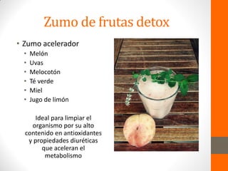 Zumo de frutas detox
• Zumo acelerador
• Melón
• Uvas
• Melocotón
• Té verde
• Miel
• Jugo de limón
Ideal para limpiar el
organismo por su alto
contenido en antioxidantes
y propiedades diuréticas
que aceleran el
metabolismo
 