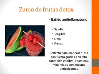 Zumo de frutas detox
• Batido antiinflamatorio
• Sandía
• Jengibre
• Lima
• Fresas
Perfecto para empezar el día
con fuerza gracias a su alto
contenido en fibra, vitaminas,
minerales y compuestos
antioxidantes
 