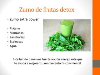 Zumo de frutas detox
• Zumo extra power
• Plátano
• Manzanas
• Zanahorias
• Espinacas
• Agua
Este batido tiene una fuerte acción energizante que
te ayuda a mejorar tu rendimiento físico y mental
 