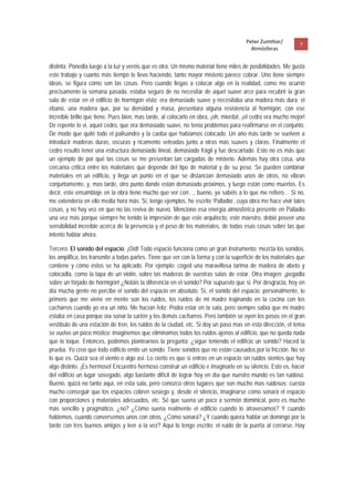Peter Zumthor/         7 
                                                                                         Atmósferas
 
distinta. Ponedla luego a la luz y veréis que es otra. Un mismo material tiene miles de posibilidades. Me gusta
este trabajo y cuanto más tiempo lo llevo haciendo, tanto mayor misterio parece cobrar. Uno tiene siempre
ideas, se figura cómo son las cosas. Pero cuando llegas a colocar algo en la realidad, como me ocurrió
precisamente la semana pasada, estaba seguro de no necesitar de aquel suave arce para recubrir la gran
sala de estar en el edificio de hormigón visto; era demasiado suave y necesitaba una madera más dura: el
ébano, una madera que, por su densidad y masa, presentara alguna resistencia al hormigón, con ese
increíble brillo que tiene. Pues bien, mas tarde, al colocarlo en obra, ¡oh, mierda!, ¡el cedro era mucho mejor!
De repente lo vi, aquel cedro, que era demasiado suave, no tenía problemas para reafirmarse en el conjunto.
De modo que quité todo el palisandro y la caoba que habíamos colocado. Un año más tarde se vuelven a
introducir maderas duras, oscuras y ricamente veteadas junto a otras más suaves y claras. Finalmente el
cedro resultó tener una estructura demasiado lineal, demasiado frágil y fue descartado. Esto no es más que
un ejemplo de por qué las cosas se me presentan tan cargadas de misterio. Además hay otra cosa, una
cercanía critica entre los materiales que depende del tipo de material y de su peso. Se pueden combinar
materiales en un edificio, y llega un punto en el que se distancian demasiado unos de otros, no vibran
conjuntamente, y, mas tarde, otro punto donde están demasiado próximos, y luego están como muertos. Es
decir, este ensamblaje en la obra tiene mucho que ver con…, bueno, ya sabéis a lo que me refiero… Si no,
me extendería en ello media hora más. Sí, tengo ejemplos, he escrito ‘Palladio’, cuya obra me hace vivir tales
cosas, y no hay vez en que no las reviva de nuevo. Menciono esa energía atmosférica presente en Palladio
una vez más porque siempre he tenido la impresión de que este arquitecto, este maestro, debió poseer una
sensibilidad increíble acerca de la presencia y el peso de los materiales, de todas esas cosas sobre las que
intento hablar ahora.

Tercero: El sonido del espacio. ¡Oíd! Todo espacio funciona como un gran instrumento; mezcla los sonidos,
los amplifica, los transmite a todas partes. Tiene que ver con la forma y con la superficie de los materiales que
contiene y cómo éstos se ha aplicado. Por ejemplo: coged una maravillosa tarima de madera de abeto y
colocadla, como la tapa de un violín, sobre las maderas de vuestras salas de estar. Otra imagen: ¡pegadla
sobre un forjado de hormigón! ¿Notáis la diferencia en el sonido? Por supuesto que si. Por desgracia, hoy en
día mucha gente no percibe el sonido del espacio en absoluto. Sí, el sonido del espacio; personalmente, lo
primero que me viene en mente son los ruidos, los ruidos de mi madre trajinando en la cocina con los
cacharros cuando yo era un niño. Me hacían feliz. Podía estar en la sala, pero siempre sabía que mi madre
estaba en casa porque oía sonar la sartén y los demás cacharros. Pero también se oyen los pasos en el gran
vestíbulo de una estación de tren, los ruidos de la ciudad, etc. Si doy un paso mas en esta dirección, el tema
se vuelve un poco místico; imaginemos que eliminamos todos los ruidos ajenos al edificio, que no queda nada
que lo toque. Entonces, podemos plantearnos la pregunta: ¿sigue teniendo el edificio un sonido? Haced la
prueba. Yo creo que todo edificio emite un sonido. Tiene sonidos que no están causados por la fricción. No sé
lo que es. Quizá sea el viento o algo así. Lo cierto es que si entras en un espacio sin ruidos sientes que hay
algo distinto. ¡Es hermoso! Encuentro hermoso construir un edificio e imaginarlo en su silencio. Esto es, hacer
del edificio un lugar sosegado, algo bastante difícil de lograr hoy en día que nuestro mundo es tan ruidoso.
Bueno, quizá no tanto aquí, en esta sala, pero conozco otros lugares que son mucho mas ruidosos; cuesta
mucho conseguir que los espacios cobren sosiego y, desde el silencio, imaginarse cómo sonará el espacio
con proporciones y materiales adecuados, etc. Sé que suena un poco a sermón dominical, pero es mucho
más sencillo y pragmático, ¿no? ¿Cómo suena realmente el edificio cuando lo atravesamos? Y cuando
hablemos, cuando conversemos unos con otros, ¿Cómo sonará? ¿Y cuando quiera hablar un domingo por la
tarde con tres buenos amigos y leer a la vez? Aquí lo tengo escrito: el ruido de la puerta al cerrarse. Hay
 
