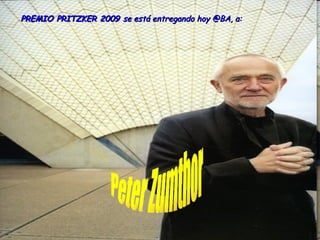 Peter Zumthor PREMIO PRITZKER 2009  se está entregando hoy @BA, a: 