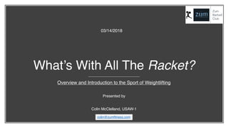 What’s With All The Racket?
Overview and Introduction to the Sport of Weightlifting
Presented by
Colin McClelland, USAW-1
03/14/2018
colin@zumfitness.com
 