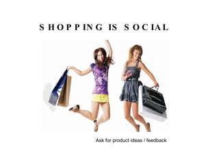 SHOPPING IS SOCIAL Ask for product ideas / feedback 