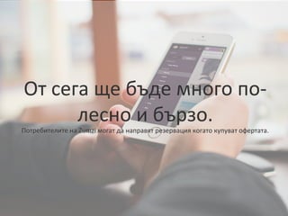 От сега ще бъде много по-
лесно и бързо.
Потребителите на Zumzi могат да направят резервация когато купуват офертата.
От сега ще бъде много по-
лесно и бързо.
Потребителите на Zumzi могат да направят резервация когато купуват офертата.
 