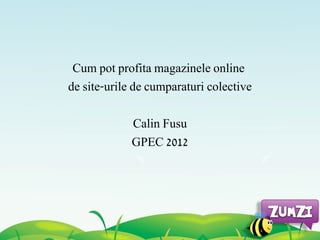 Cum pot profita magazinele online
de site-urile de cumparaturi colective

             Calin Fusu
             GPEC 2012
 